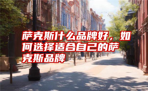 萨克斯什么品牌好，如何选择适合自己的萨克斯品牌