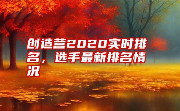 创造营2020实时排名，选手最新排名情况