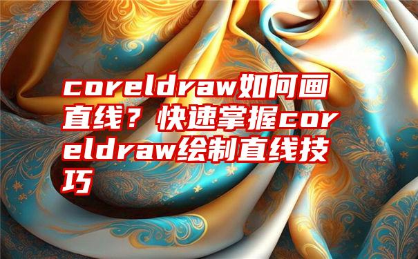 coreldraw如何画直线？快速掌握coreldraw绘制直线技巧