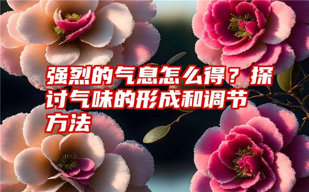 强烈的气息怎么得？探讨气味的形成和调节方法