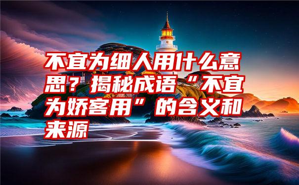 不宜为细人用什么意思？揭秘成语“不宜为娇客用”的含义和来源