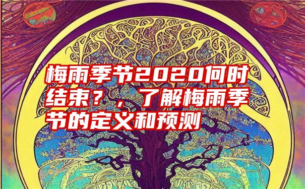 梅雨季节2020何时结束？，了解梅雨季节的定义和预测