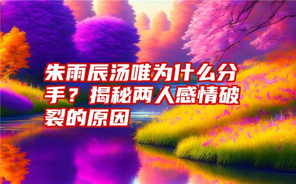 朱雨辰汤唯为什么分手？揭秘两人感情破裂的原因