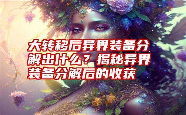 大转移后异界装备分解出什么？揭秘异界装备分解后的收获