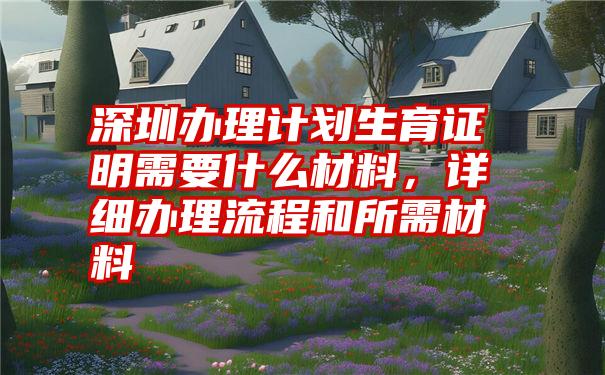 深圳办理计划生育证明需要什么材料，详细办理流程和所需材料