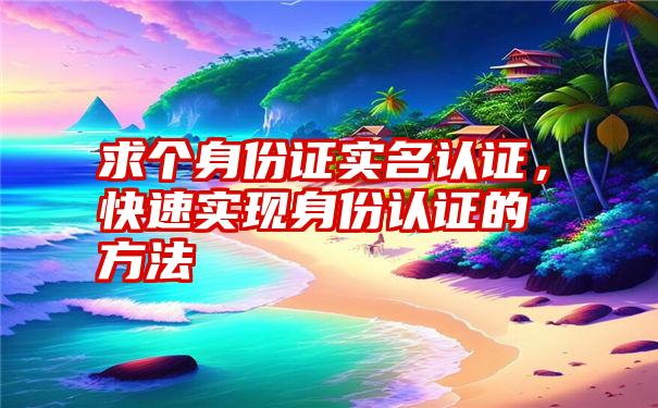 求个身份证实名认证，快速实现身份认证的方法