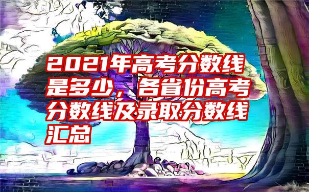 2021年高考分数线是多少,各省份高考分数线及录取分数线汇总