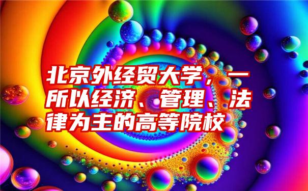 北京外经贸大学，一所以经济、管理、法律为主的高等院校