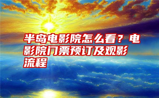 半岛电影院怎么看？电影院门票预订及观影流程