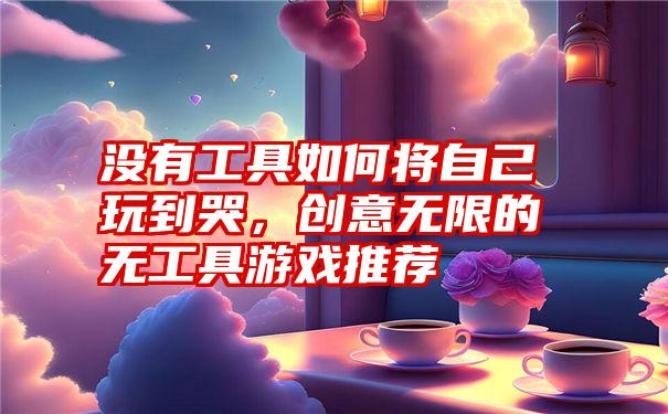 没有工具如何将自己玩到哭，创意无限的无工具游戏推荐