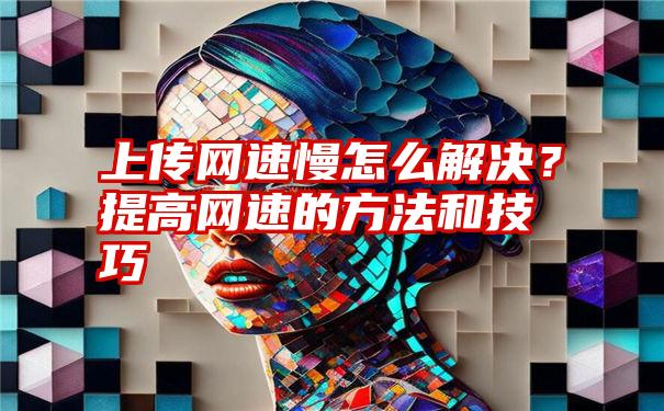 上传网速慢怎么解决？提高网速的方法和技巧