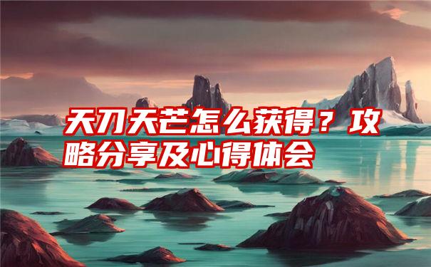 天刀天芒怎么获得?攻略分享及心得体会