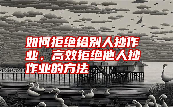 如何拒绝给别人抄作业,高效拒绝他人抄作业的方法