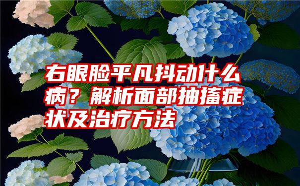 右眼脸平凡抖动什么病？解析面部抽搐症状及治疗方法