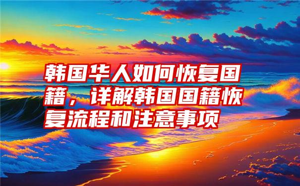 韩国华人如何恢复国籍，详解韩国国籍恢复流程和注意事项