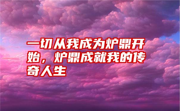 一切从我成为炉鼎开始，炉鼎成就我的传奇人生