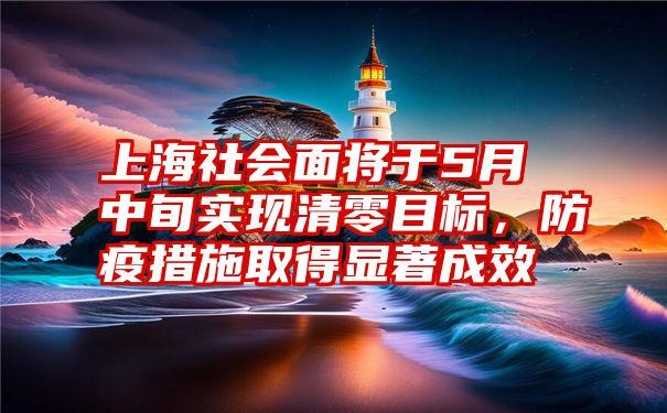 上海社会面将于5月中旬实现清零目标，防疫措施取得显著成效