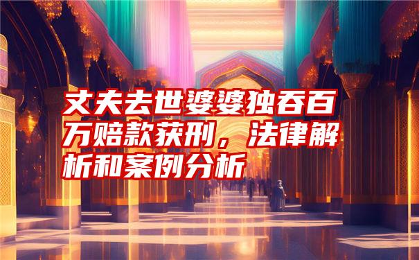 丈夫去世婆婆独吞百万赔款获刑,法律解析和案例分析