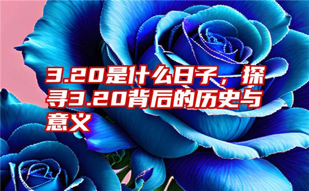 3.20是什么日子，探寻3.20背后的历史与意义