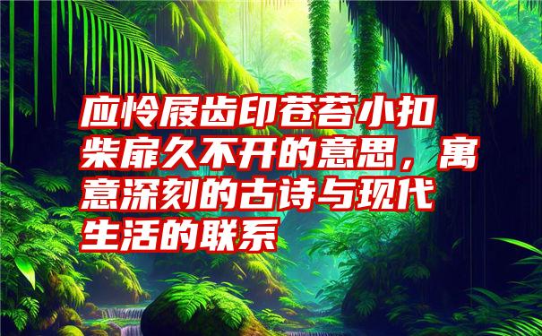 应怜屐齿印苍苔小扣柴扉久不开的意思，寓意深刻的古诗与现代生活的联系