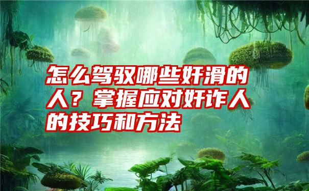 怎么驾驭哪些奸滑的人？掌握应对奸诈人的技巧和方法