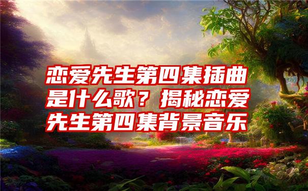 恋爱先生第四集插曲是什么歌？揭秘恋爱先生第四集背景音乐