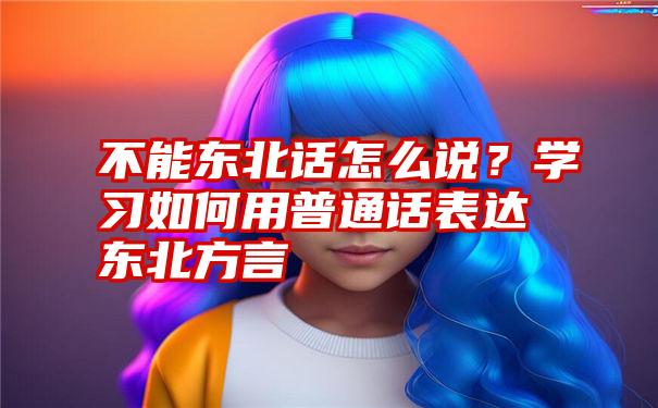 不能东北话怎么说？学习如何用普通话表达东北方言