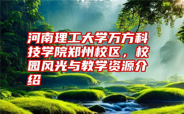 河南理工大学万方科技学院郑州校区，校园风光与教学资源介绍