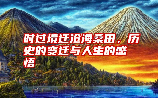 时过境迁沧海桑田，历史的变迁与人生的感悟