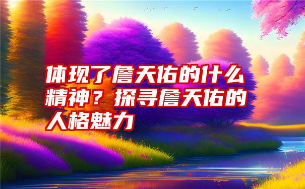 体现了詹天佑的什么精神？探寻詹天佑的人格魅力