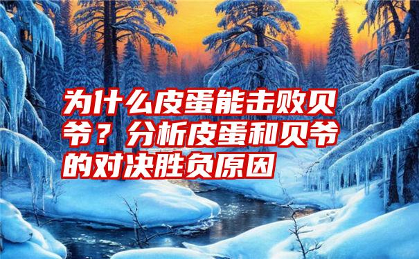 为什么皮蛋能击败贝爷？分析皮蛋和贝爷的对决胜负原因