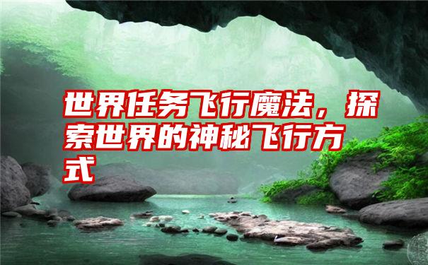 世界任务飞行魔法,探索世界的神秘飞行方式