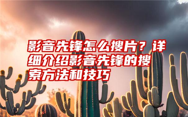 影音先锋怎么搜片？详细介绍影音先锋的搜索方法和技巧