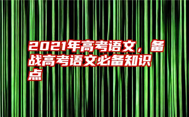 2021年高考语文，备战高考语文必备知识点