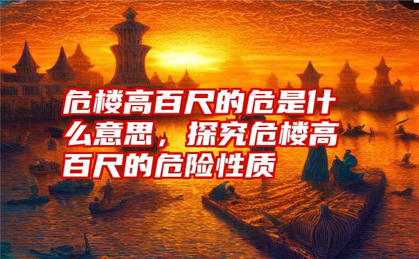 危楼高百尺的危是什么意思，探究危楼高百尺的危险性质