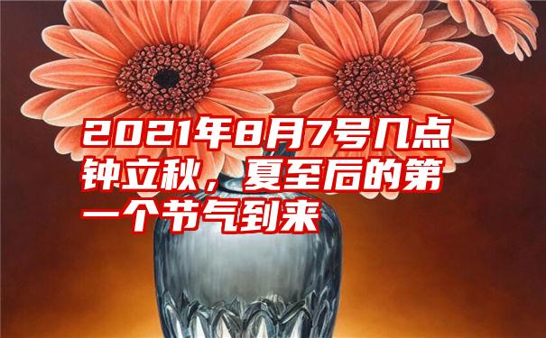 2021年8月7号几点钟立秋，夏至后的第一个节气到来