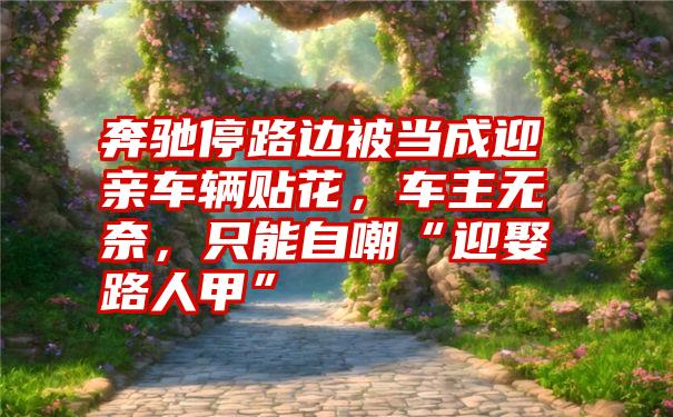 奔驰停路边被当成迎亲车辆贴花，车主无奈，只能自嘲“迎娶路人甲”