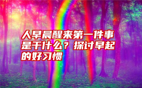 人早晨醒来第一件事是干什么？探讨早起的好习惯