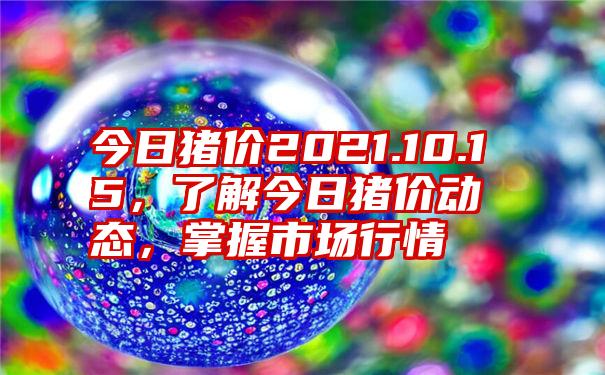 今日猪价2021.10.15，了解今日猪价动态，掌握市场行情