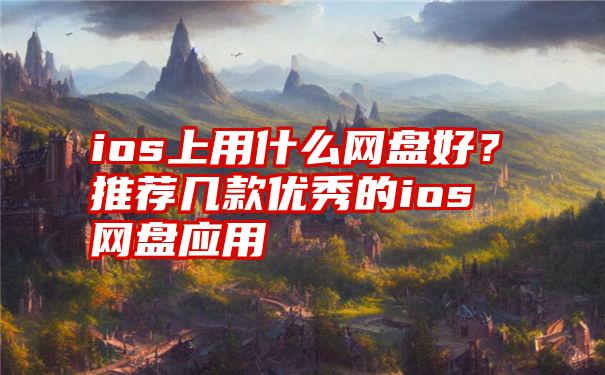 ios上用什么网盘好？推荐几款优秀的ios网盘应用