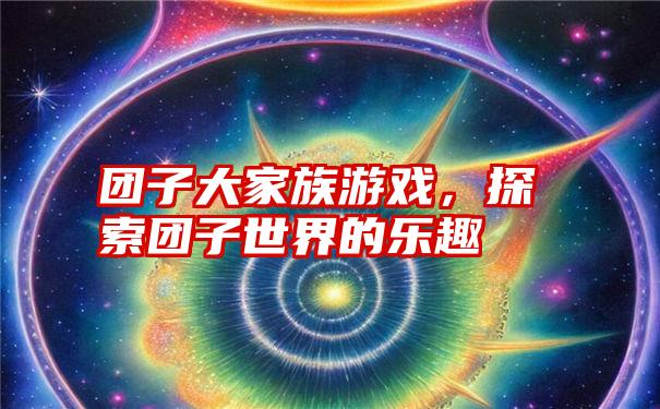 团子大家族游戏，探索团子世界的乐趣