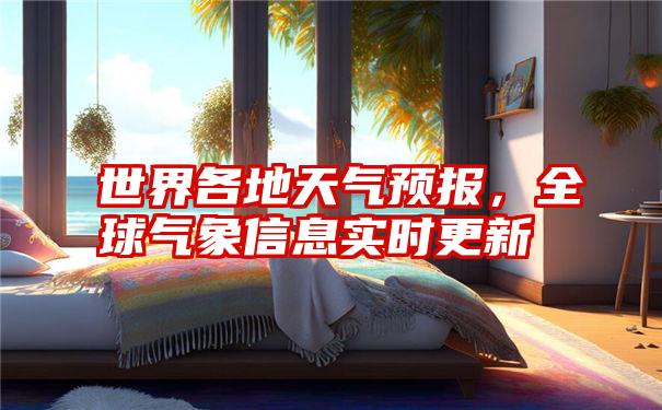 世界各地天气预报，全球气象信息实时更新