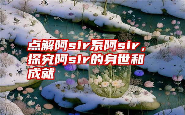 点解阿sir系阿sir，探究阿sir的身世和成就