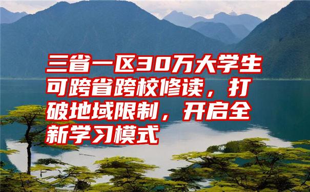 三省一区30万大学生可跨省跨校修读，打破地域限制，开启全新学习模式