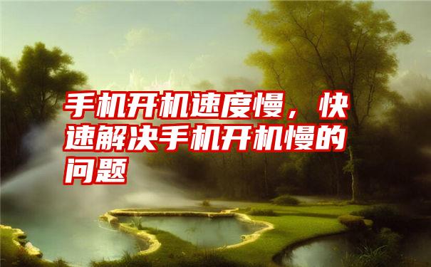 手机开机速度慢,快速解决手机开机慢的问题