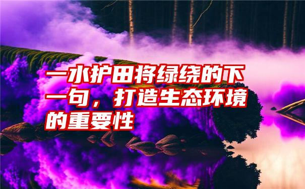 一水护田将绿绕的下一句，打造生态环境的重要性