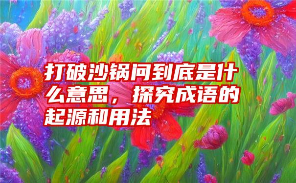 打破沙锅问到底是什么意思，探究成语的起源和用法