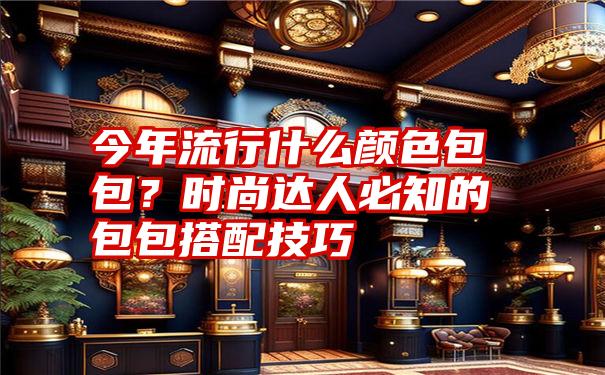 今年流行什么颜色包包?时尚达人必知的包包搭配技巧