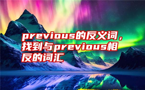 previous的反义词，找到与previous相反的词汇