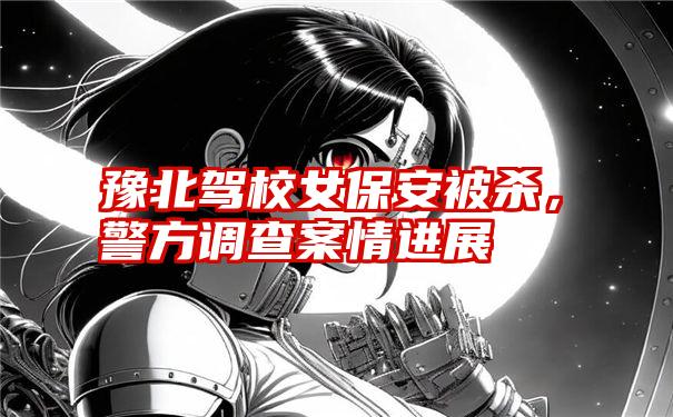 豫北驾校女保安被杀，警方调查案情进展